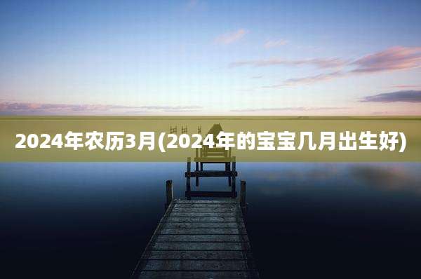 2024年农历3月(2024年的宝宝几月出生好)