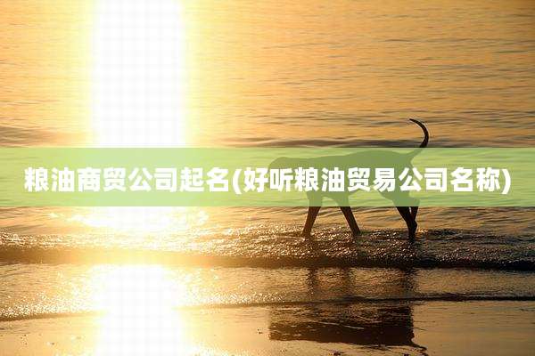 粮油商贸公司起名(好听粮油贸易公司名称)