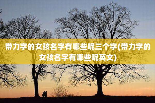 带力字的女孩名字有哪些呢三个字(带力字的女孩名字有哪些呢英文)