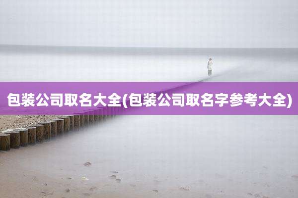 包装公司取名大全(包装公司取名字参考大全)