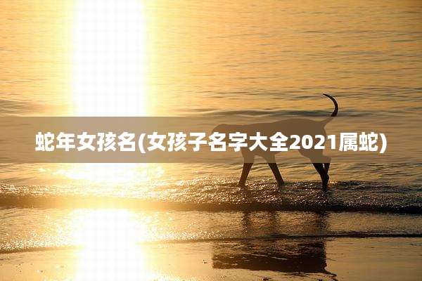 蛇年女孩名(女孩子名字大全2021属蛇)