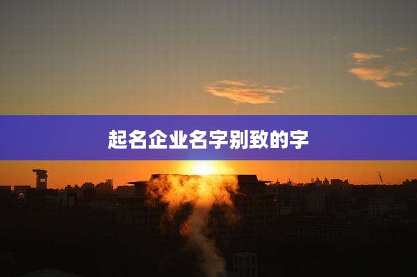 起名企业名字别致的字
