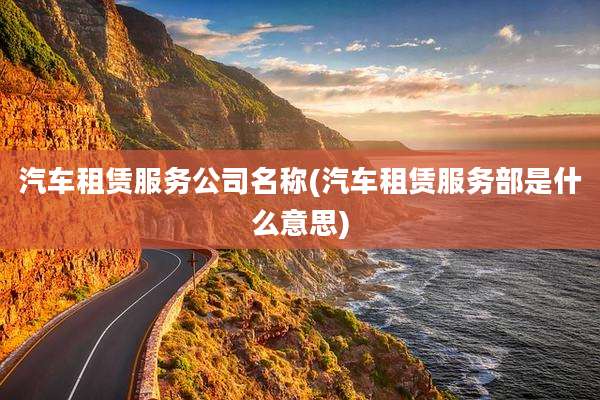 汽车租赁服务公司名称(汽车租赁服务部是什么意思)