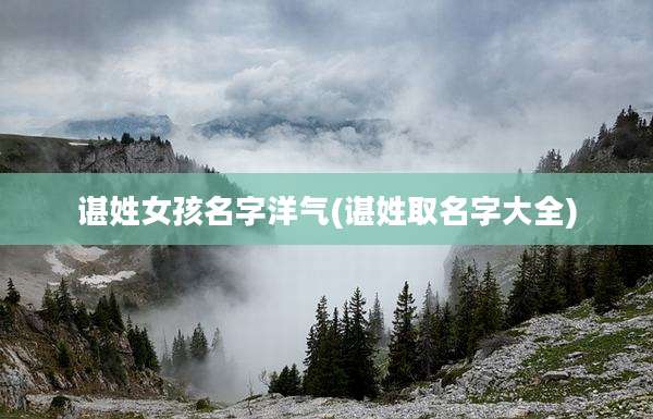 谌姓女孩名字洋气(谌姓取名字大全)