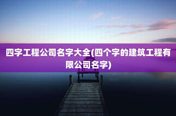 四字工程公司名字大全(四个字的建筑工程有限公司名字)