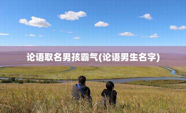 论语取名男孩霸气(论语男生名字)