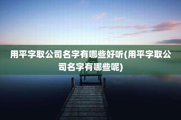 用平字取公司名字有哪些好听(用平字取公司名字有哪些呢)