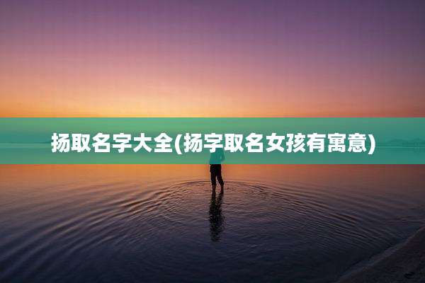 扬取名字大全(扬字取名女孩有寓意)
