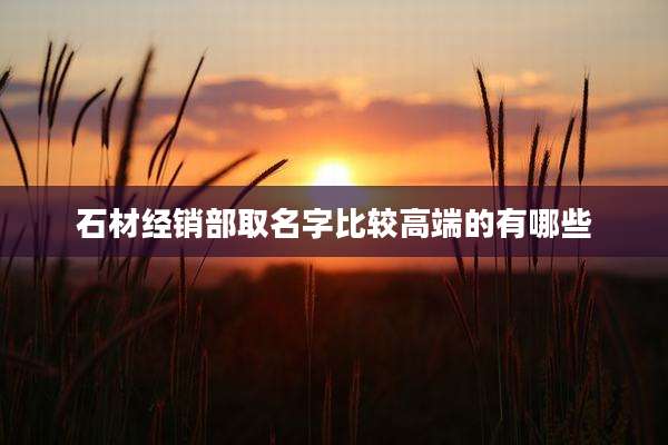 石材经销部取名字比较高端的有哪些