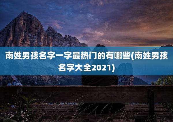 南姓男孩名字一字最热门的有哪些(南姓男孩名字大全2021)