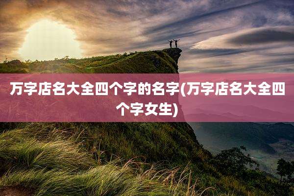 万字店名大全四个字的名字(万字店名大全四个字女生)