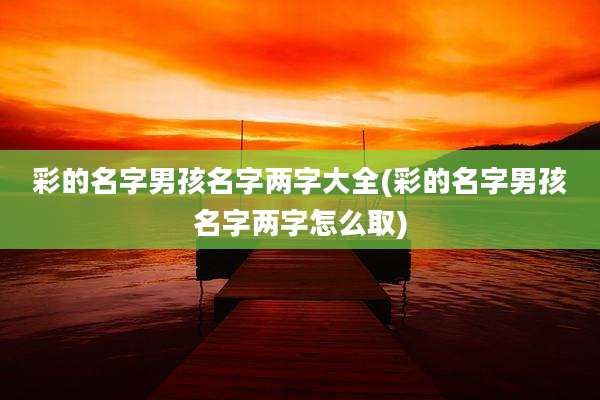 彩的名字男孩名字两字大全(彩的名字男孩名字两字怎么取)