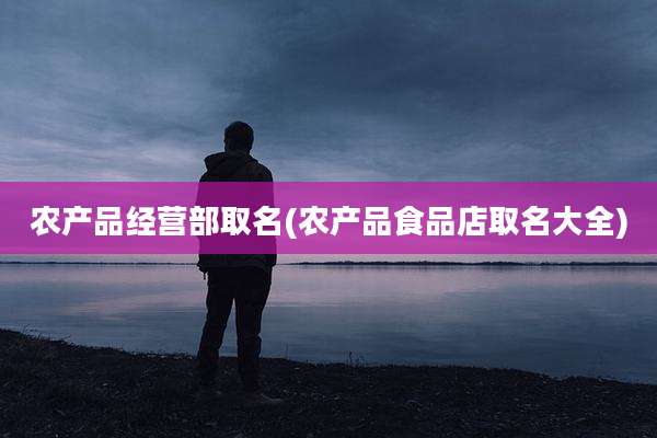 农产品经营部取名(农产品食品店取名大全)