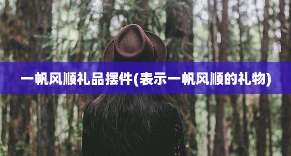 一帆风顺礼品摆件(表示一帆风顺的礼物)