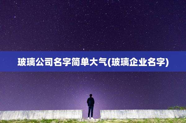 玻璃公司名字简单大气(玻璃企业名字)
