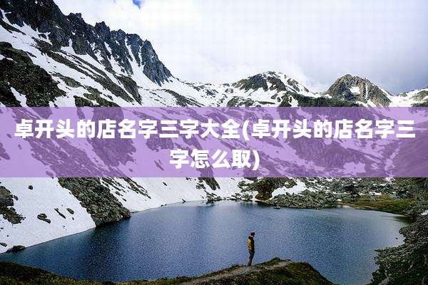 卓开头的店名字三字大全(卓开头的店名字三字怎么取)