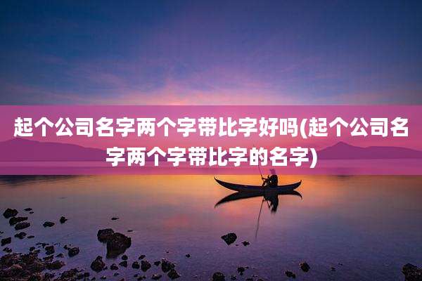 起个公司名字两个字带比字好吗(起个公司名字两个字带比字的名字)