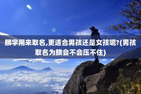 麟字用来取名,更适合男孩还是女孩呢?(男孩取名为麟会不会压不住)