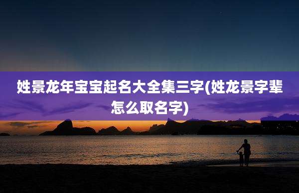 姓景龙年宝宝起名大全集三字(姓龙景字辈怎么取名字)