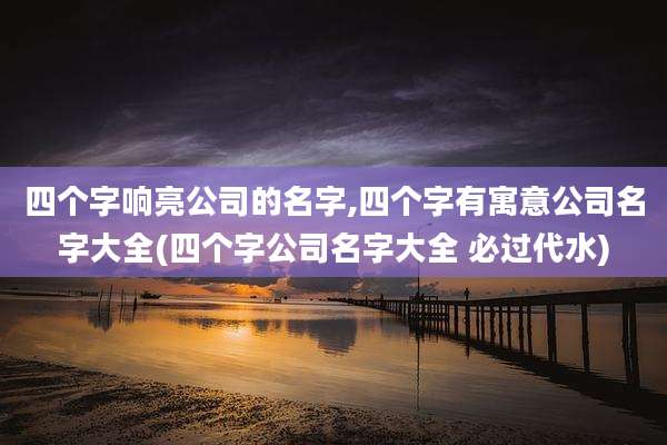 四个字响亮公司的名字,四个字有寓意公司名字大全(四个字公司名字大全 必过代水)