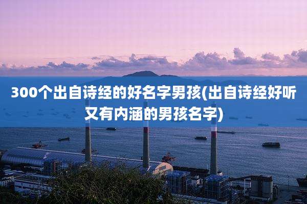 300个出自诗经的好名字男孩(出自诗经好听又有内涵的男孩名字)