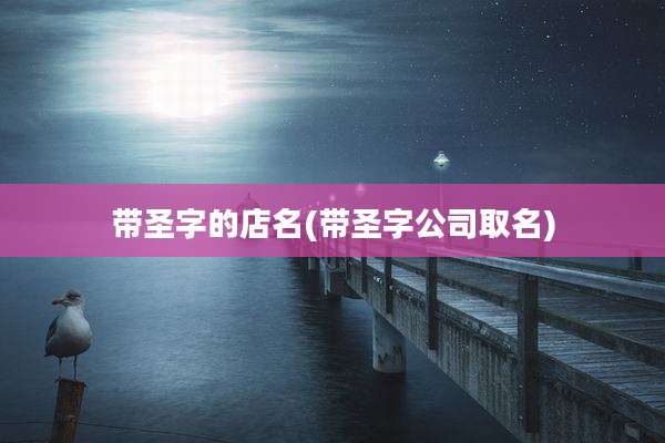 带圣字的店名(带圣字公司取名)