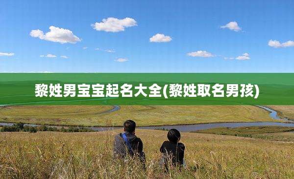 黎姓男宝宝起名大全(黎姓取名男孩)