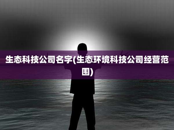 生态科技公司名字(生态环境科技公司经营范围)