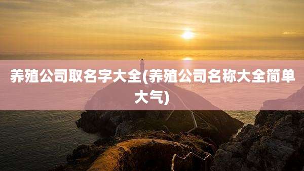 养殖公司取名字大全(养殖公司名称大全简单大气)