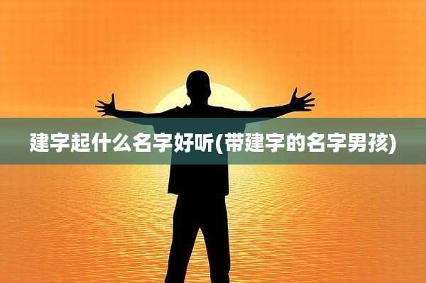 建字起什么名字好听(带建字的名字男孩)