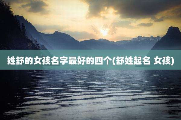 姓舒的女孩名字最好的四个(舒姓起名 女孩)