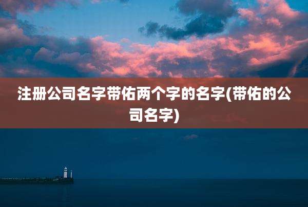 注册公司名字带佑两个字的名字(带佑的公司名字)