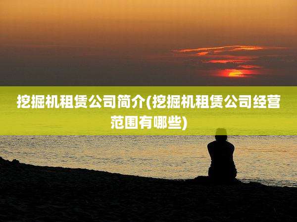 挖掘机租赁公司简介(挖掘机租赁公司经营范围有哪些)