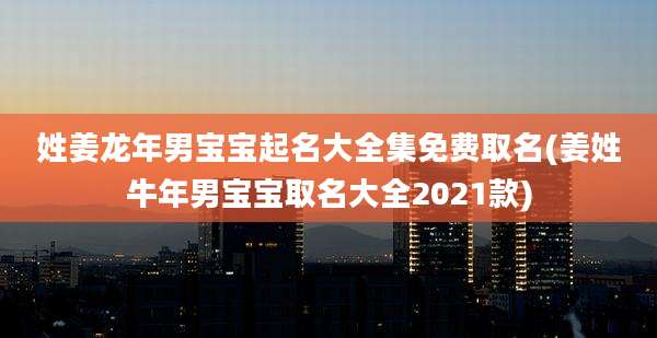 姓姜龙年男宝宝起名大全集免费取名(姜姓牛年男宝宝取名大全2021款)