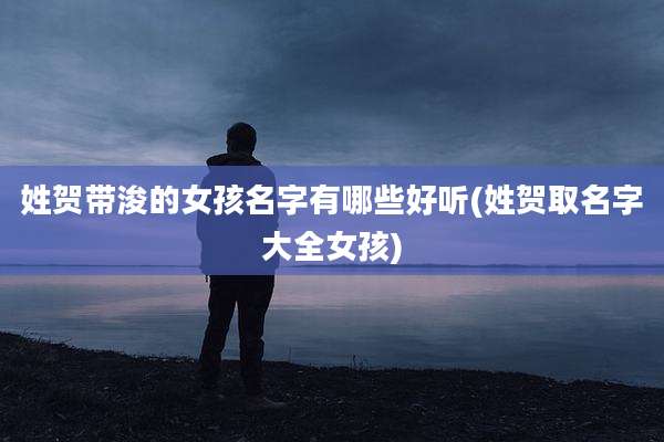 姓贺带浚的女孩名字有哪些好听(姓贺取名字大全女孩)