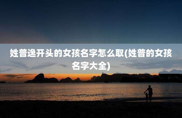 姓普逸开头的女孩名字怎么取(姓普的女孩名字大全)