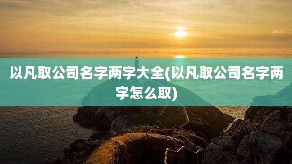 以凡取公司名字两字大全(以凡取公司名字两字怎么取)