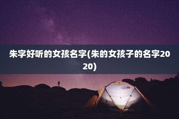 朱字好听的女孩名字(朱的女孩子的名字2020)