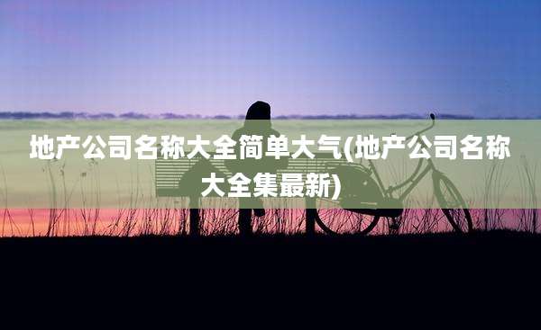 地产公司名称大全简单大气(地产公司名称大全集最新)