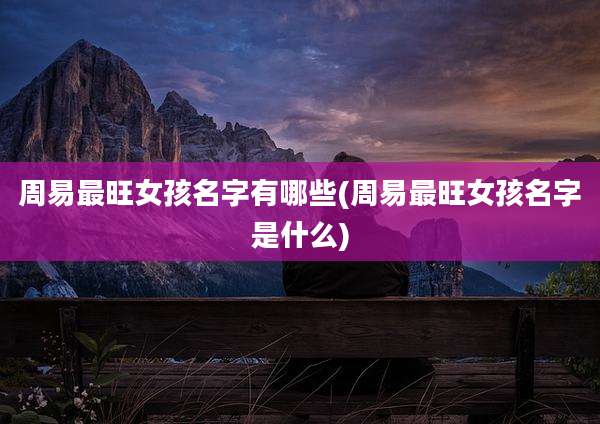 周易最旺女孩名字有哪些(周易最旺女孩名字是什么)