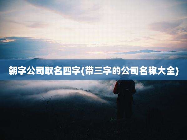 朝字公司取名四字(带三字的公司名称大全)