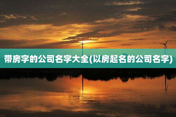 带房字的公司名字大全(以房起名的公司名字)