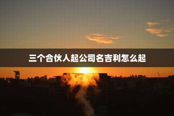 三个合伙人起公司名吉利怎么起