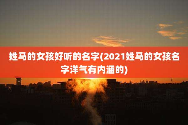 姓马的女孩好听的名字(2021姓马的女孩名字洋气有内涵的)