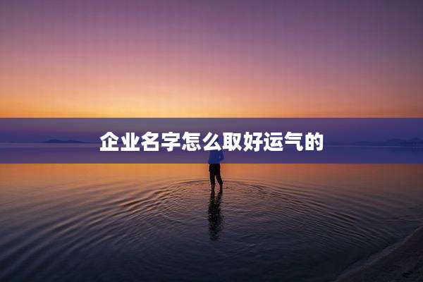 企业名字怎么取好运气的