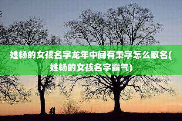 姓畅的女孩名字龙年中间有秉字怎么取名(姓畅的女孩名字霸气)