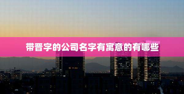 带晋字的公司名字有寓意的有哪些