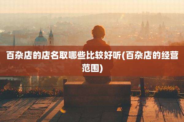 百杂店的店名取哪些比较好听(百杂店的经营范围)
