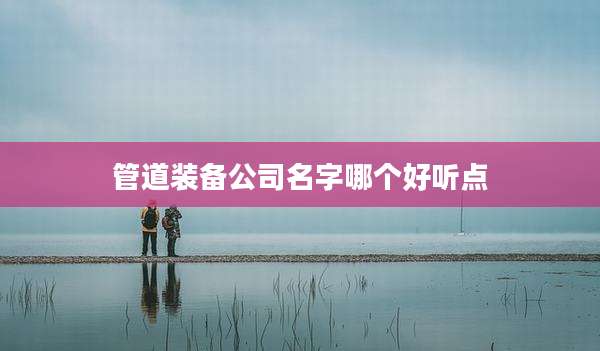 管道装备公司名字哪个好听点