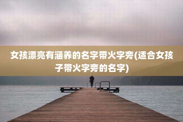 女孩漂亮有涵养的名字带火字旁(适合女孩子带火字旁的名字)